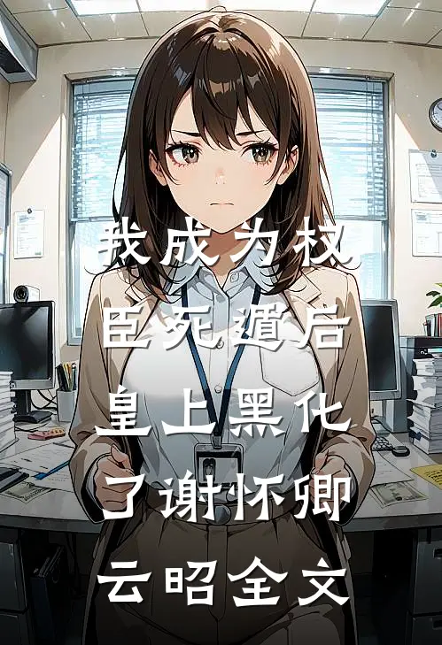 我成为权臣死遁后，皇上黑化了谢怀卿云昭全文