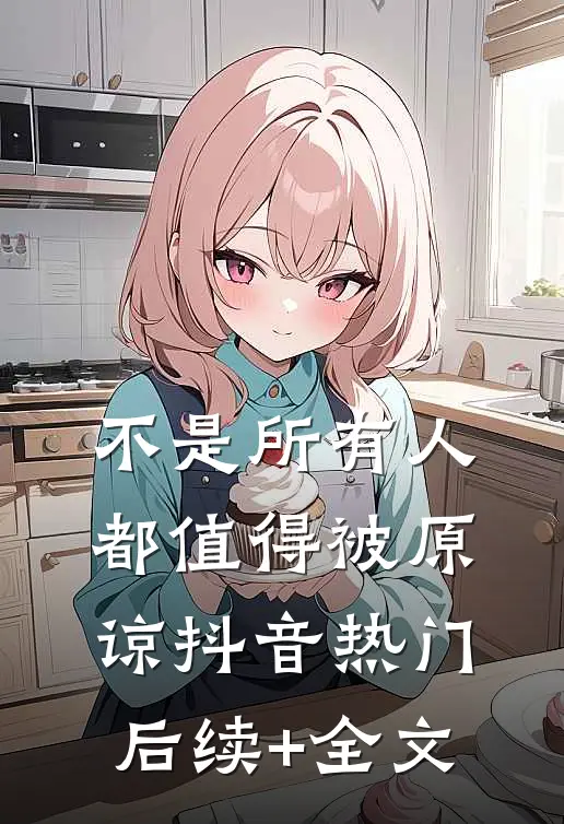 不是所有人都值得被原谅抖音热门后续+全文
