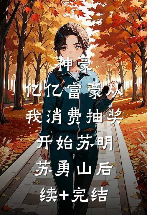神豪：亿亿富豪从我消费抽奖开始苏明苏勇山后续+完结