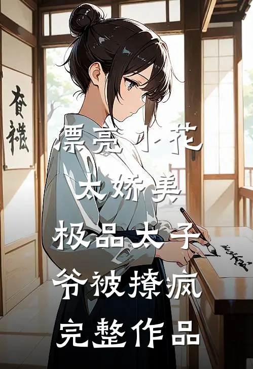 漂亮小花太娇美，极品太子爷被撩疯完整作品
