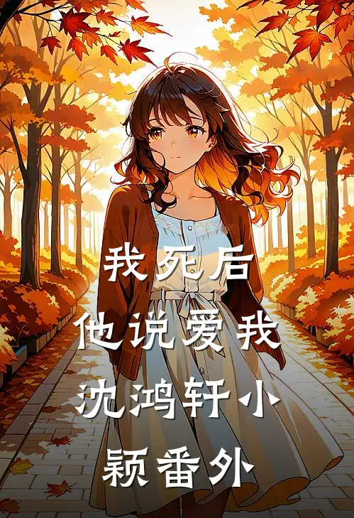 我死后,他说爱我沈鸿轩小颖 番外