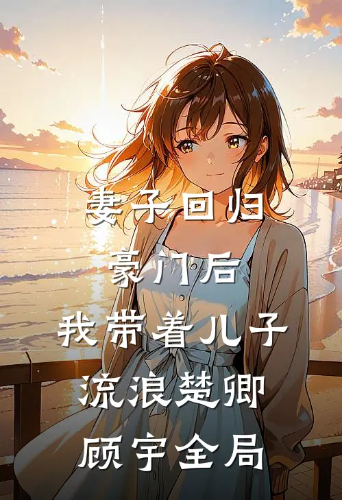 妻子回归豪门后，我带着儿子流浪楚卿顾宇全局