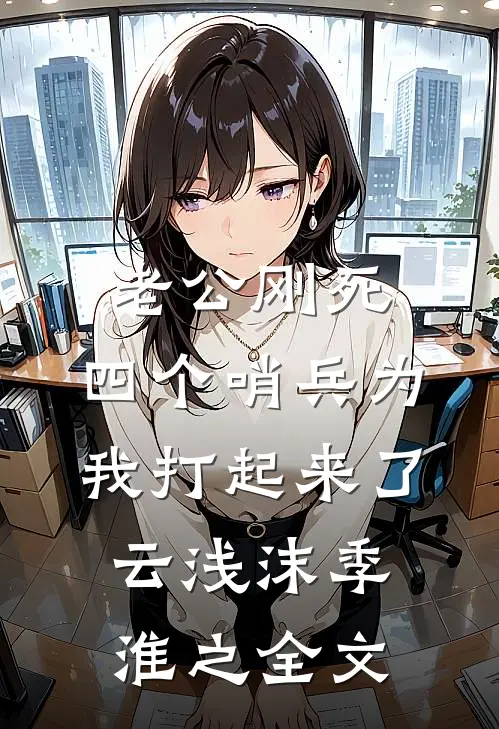 老公刚死，四个哨兵为我打起来了云浅沫季淮之全文