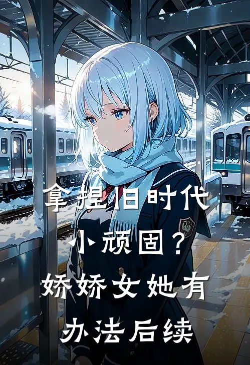 拿捏旧时代小顽固？娇娇女她有办法后续