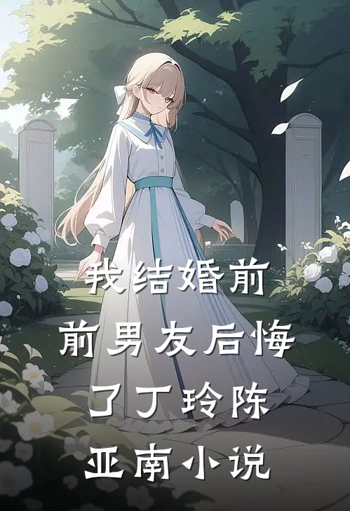 我结婚前，前男友后悔了丁玲陈亚南小说