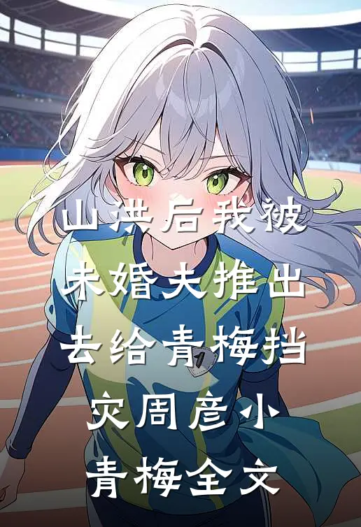 山洪后我被未婚夫推出去给青梅挡灾周彦小青梅全文