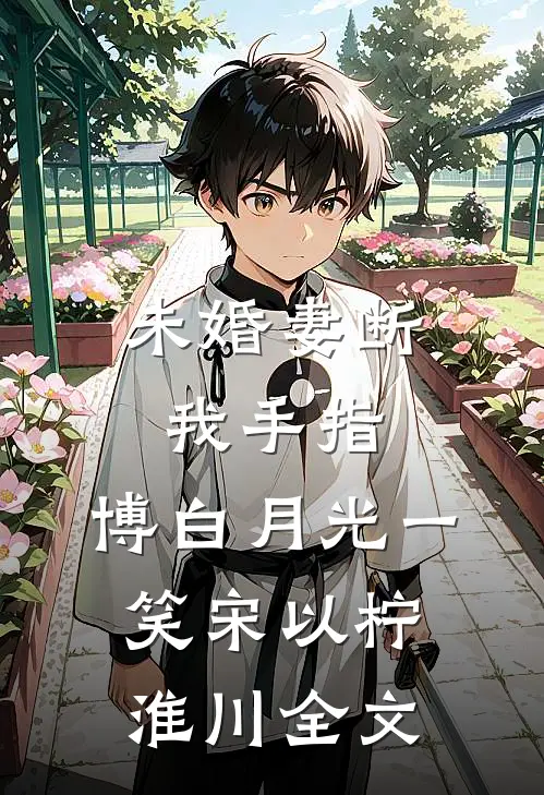 未婚妻断我手指，博白月光一笑宋以柠淮川全文
