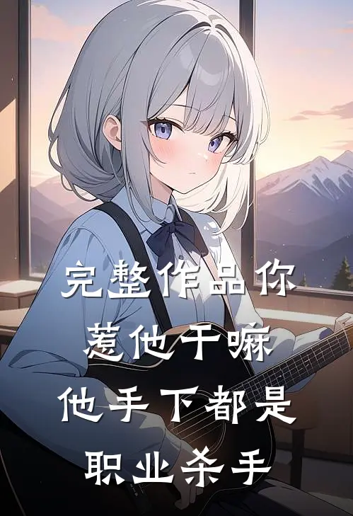完整作品你惹他干嘛，他手下都是职业杀手