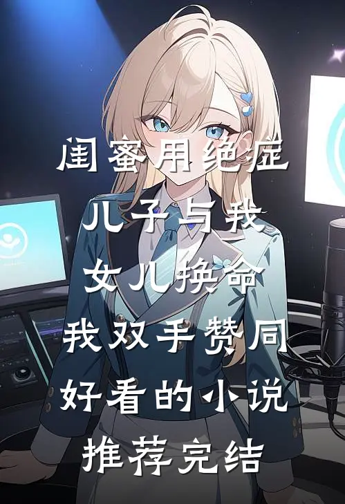 闺蜜用绝症儿子与我女儿换命，我双手赞同好看的小说推荐完结