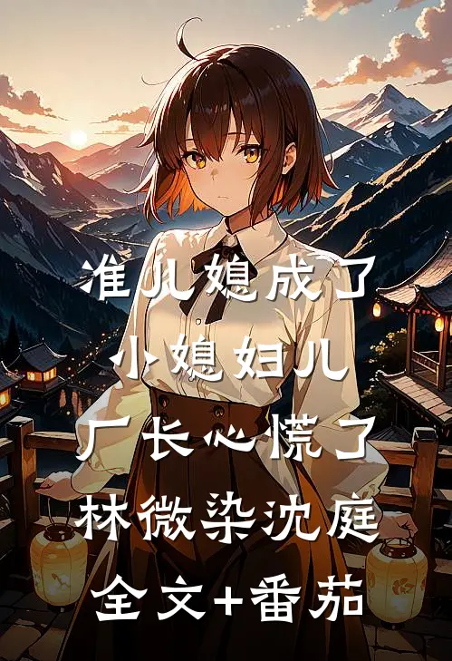 准儿媳成了小媳妇儿，厂长心慌了林微染沈庭全文+番茄