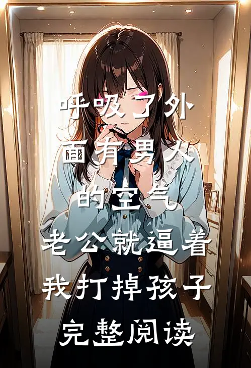 呼吸了外面有男人的空气，老公就逼着我打掉孩子。完整阅读