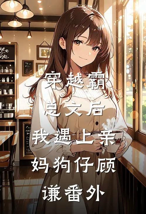 穿越霸总文后，我遇上亲妈狗仔顾谦 番外