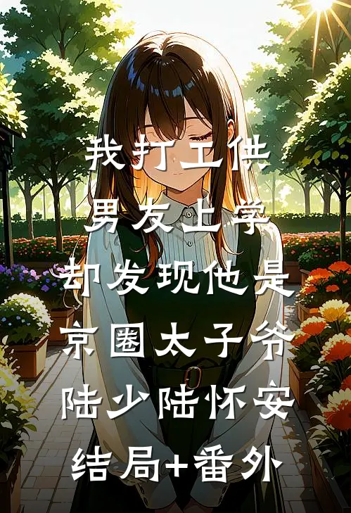 我打工供男友上学，却发现他是京圈太子爷陆少陆怀安结局+番外