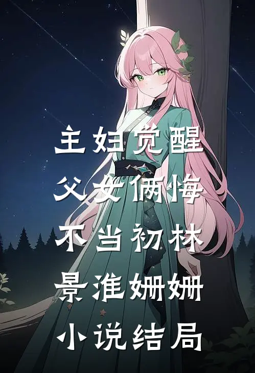 主妇觉醒，父女俩悔不当初林景淮姗姗小说结局