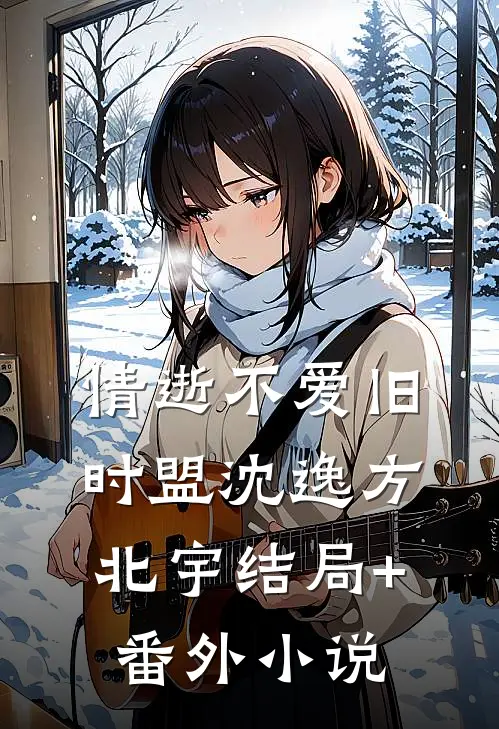 情逝不爱旧时盟沈逸方北宇结局+番外小说