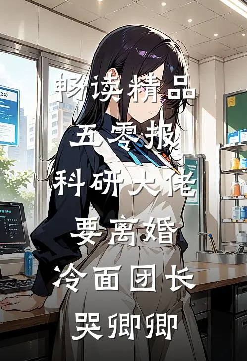 畅读精品五零报：科研大佬要离婚，冷面团长哭卿卿
