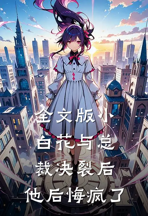 全文版小白花与总裁决裂后，他后悔疯了