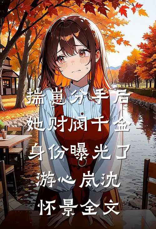 揣崽分手后，她财阀千金身份曝光了游心岚沈怀景全文