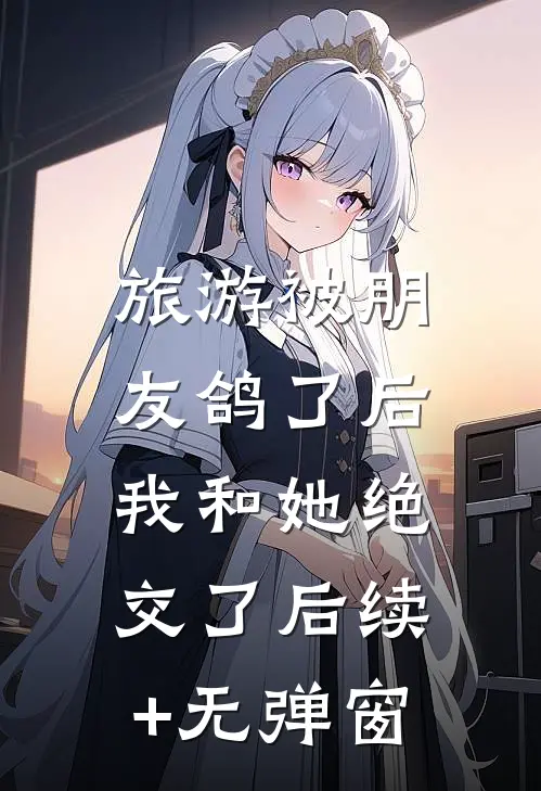 旅游被朋友鸽了后，我和她绝交了后续+无弹窗