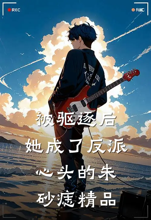 被驱逐后，她成了反派心头的朱砂痣精品