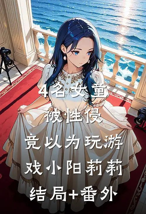 4名女童被性侵，竟以为玩游戏小阳莉莉结局+番外