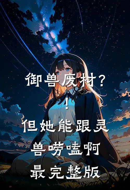御兽废材？！但她能跟灵兽唠嗑啊最完整版