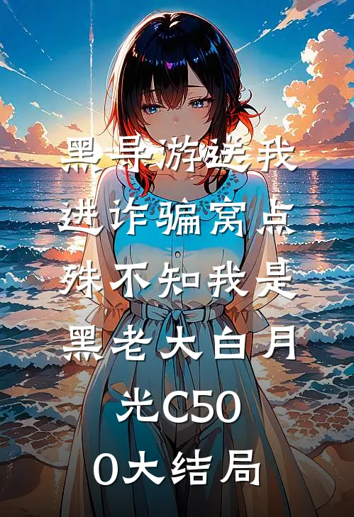 黑导游送我进诈骗窝点，殊不知我是黑老大白月光C500大结局