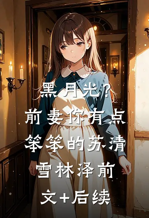 黑月光？前妻你有点笨笨的苏清雪林泽前文+后续