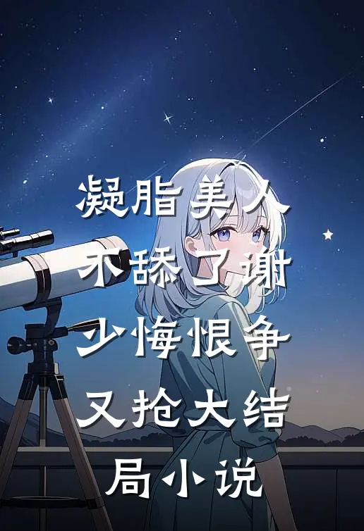 凝脂美人不舔了谢少悔恨争又抢大结局小说