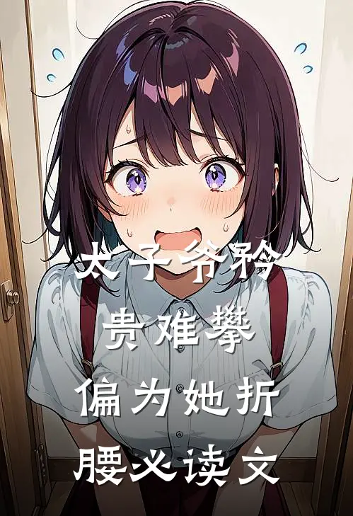 太子爷矜贵难攀，偏为她折腰必读文