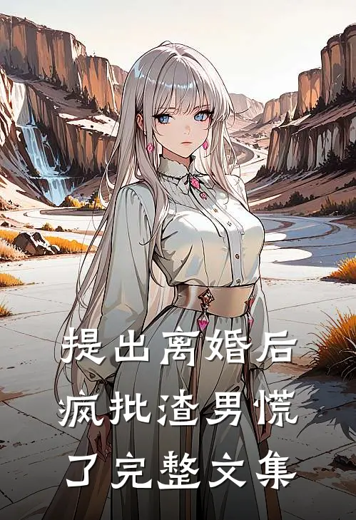 提出离婚后，疯批渣男慌了完整文集