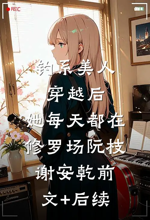 钓系美人穿越后，她每天都在修罗场阮枝谢安乾前文+后续
