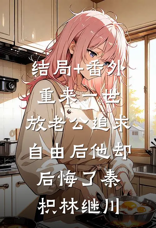 结局+番外重来一世，放老公追求自由后他却后悔了秦枳林继川
