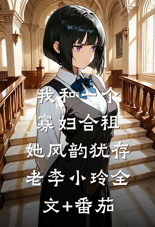 我和一个寡妇合租，她风韵犹存老李小玲全文+番茄