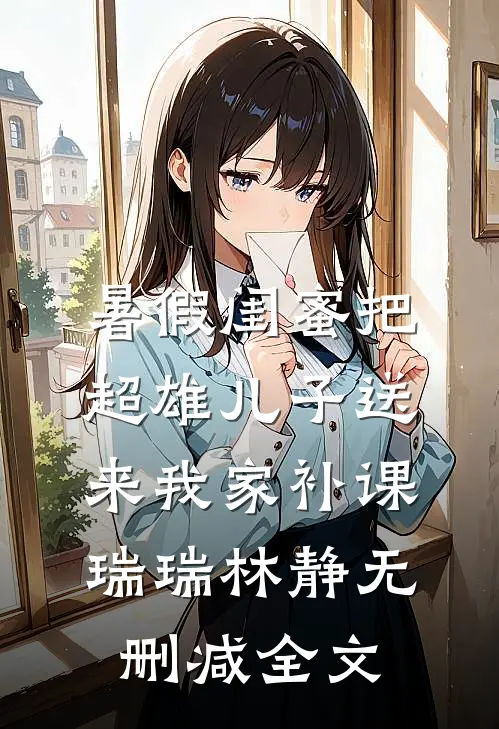 暑假闺蜜把超雄儿子送来我家补课瑞瑞林静无删减全文