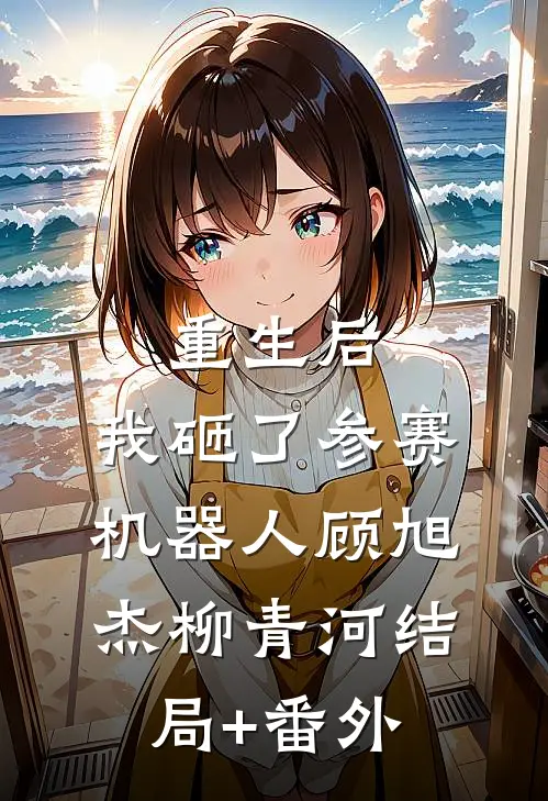 重生后，我砸了参赛机器人顾旭杰柳青河结局+番外