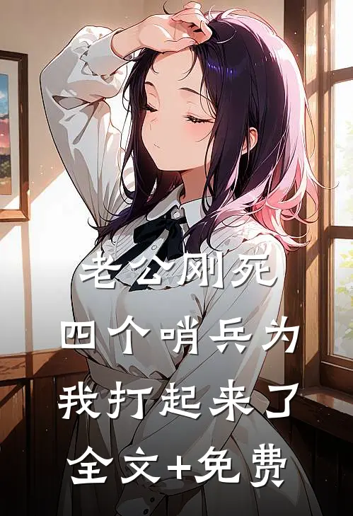 老公刚死，四个哨兵为我打起来了全文+免费