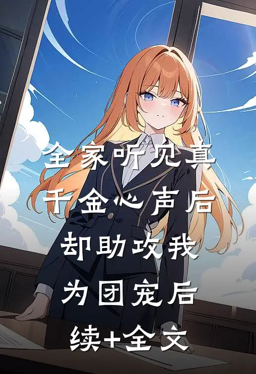 全家听见真千金心声后，却助攻我为团宠后续+全文