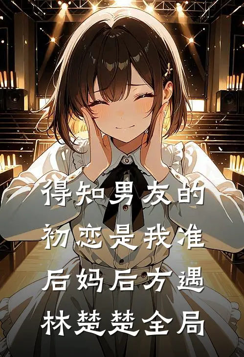 得知男友的初恋是我准后妈后方遇林楚楚全局