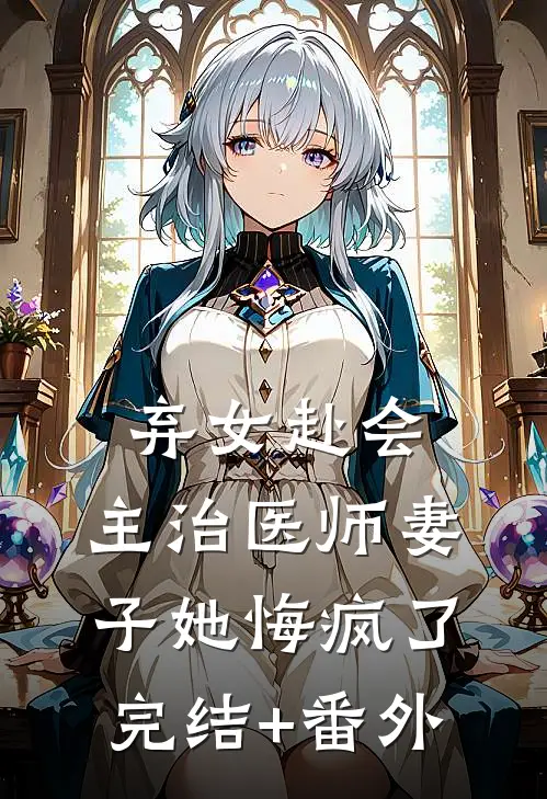 弃女赴会，主治医师妻子她悔疯了完结+番外