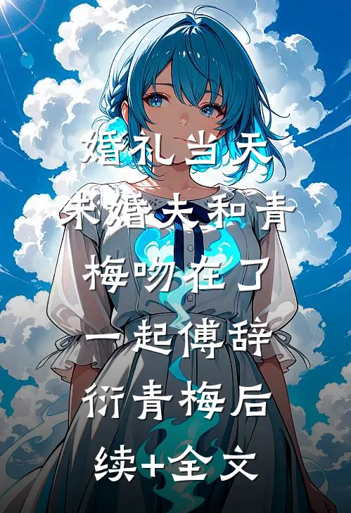 婚礼当天，未婚夫和青梅吻在了一起傅辞衍青梅后续+全文