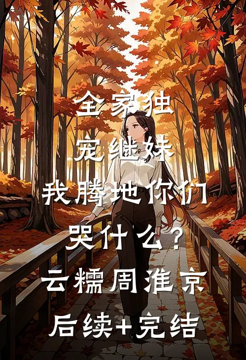 全家独宠继妹，我腾地你们哭什么？云糯周淮京后续+完结