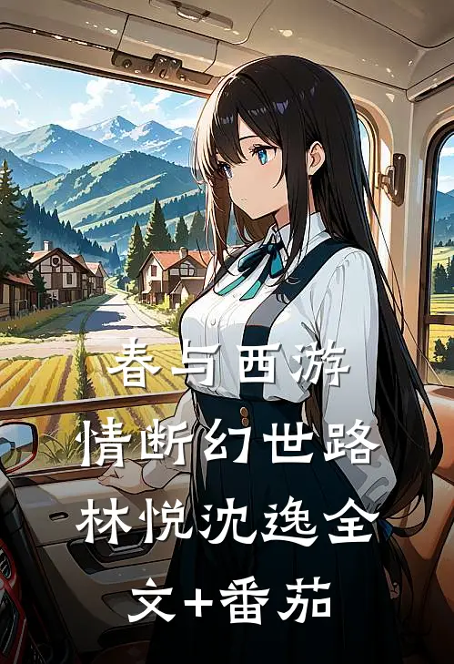 春与西游：情断幻世路林悦沈逸全文+番茄