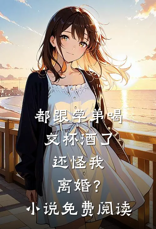 都跟学弟喝交杯酒了，还怪我离婚？小说免费阅读