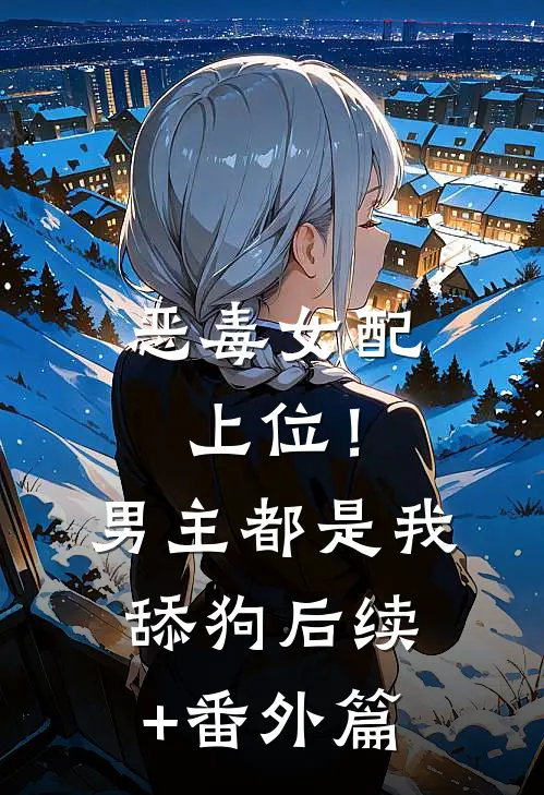 恶毒女配上位！男主都是我舔狗后续+番外篇