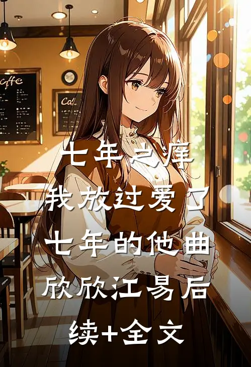 七年之痒，我放过爱了七年的他曲欣欣江易后续+全文