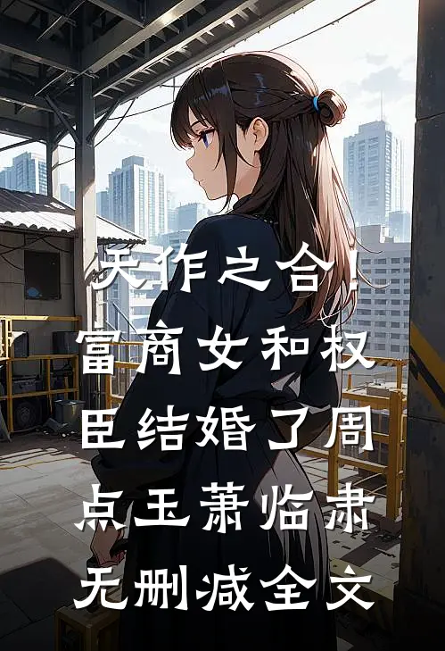 天作之合！富商女和权臣结婚了周点玉萧临肃无删减全文