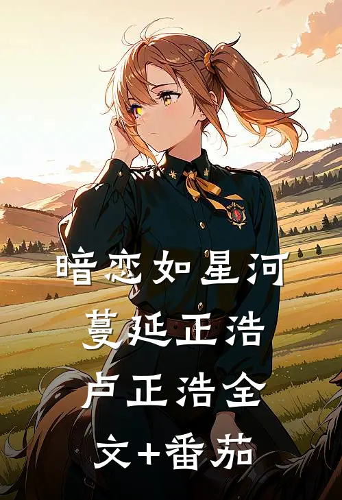 暗恋如星河蔓延正浩卢正浩全文+番茄