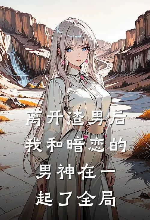 离开渣男后,我和暗恋的男神在一起了全局免费阅读