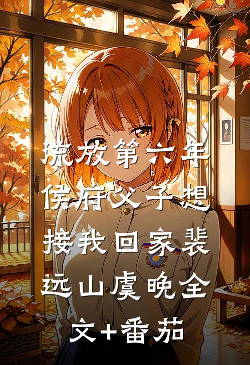 流放第六年，侯府父子想接我回家裴远山虞晚全文+番茄